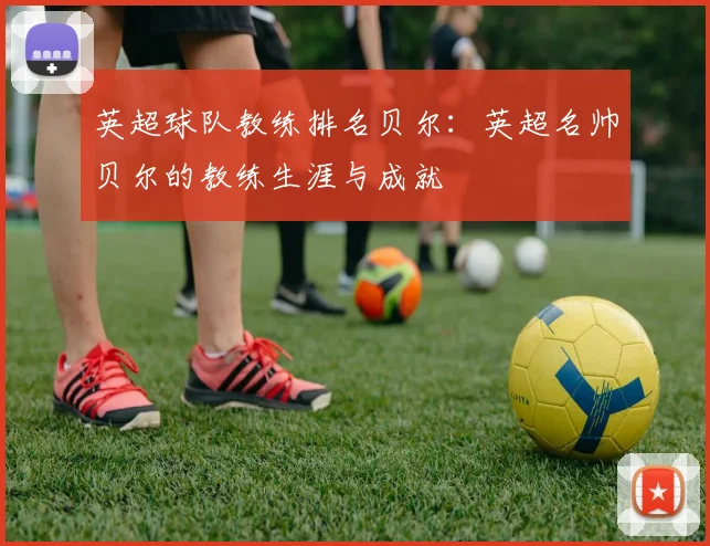 英超球队教练排名贝尔：英超名帅贝尔的教练生涯与成就