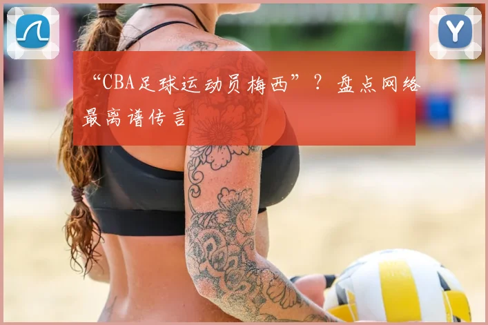 “CBA足球运动员梅西”？盘点网络最离谱传言