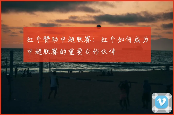 红牛赞助中超联赛：红牛如何成为中超联赛的重要合作伙伴