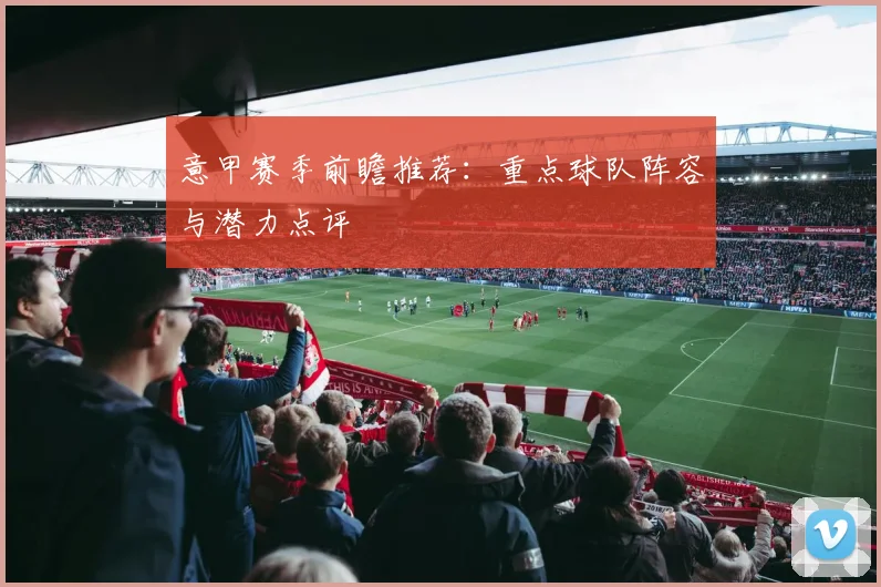 意甲赛季前瞻推荐：重点球队阵容与潜力点评