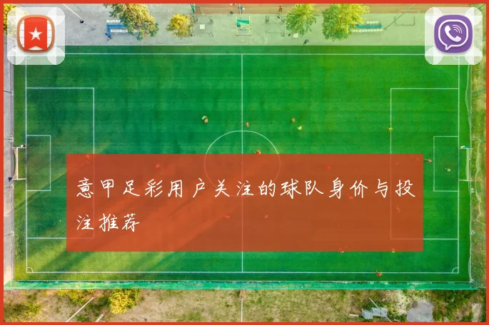 意甲足彩用户关注的球队身价与投注推荐