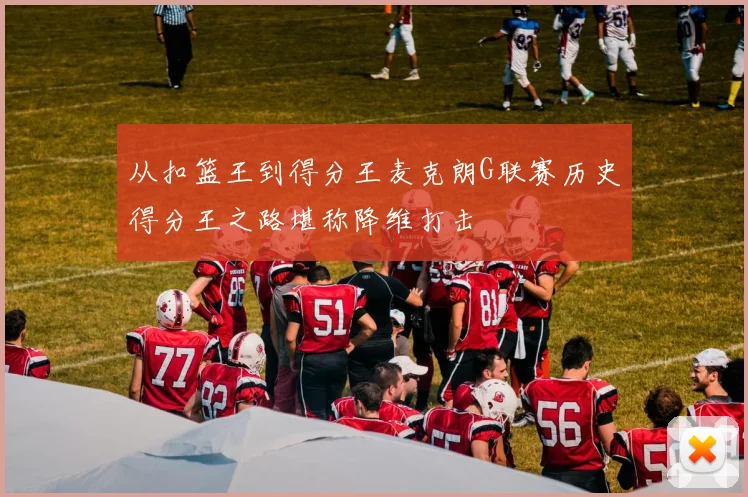 从扣篮王到得分王麦克朗G联赛历史得分王之路堪称降维打击
