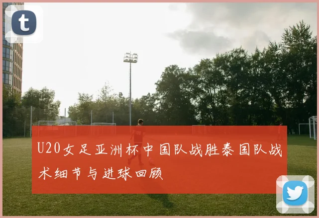 U20女足亚洲杯中国队战胜泰国队战术细节与进球回顾