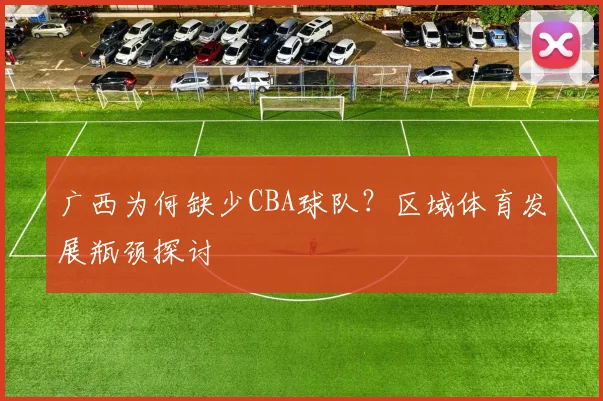 广西为何缺少CBA球队?区域体育发展瓶颈探讨
