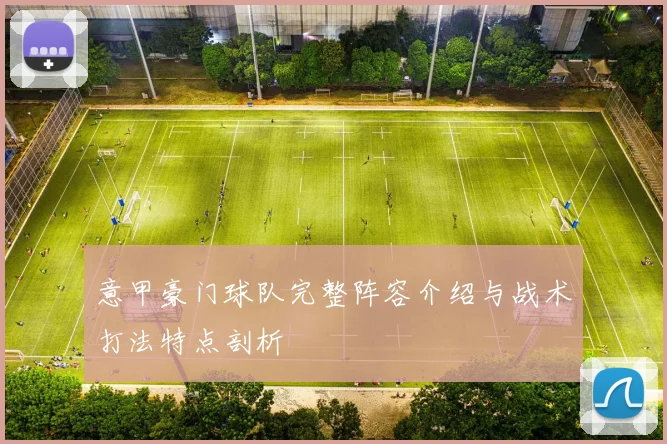 意甲豪门球队完整阵容介绍与战术打法特点剖析